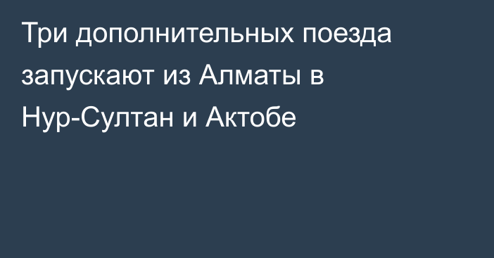 Три дополнительных поезда запускают из Алматы в Нур-Султан и Актобе