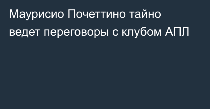 Маурисио Почеттино тайно ведет переговоры с клубом АПЛ