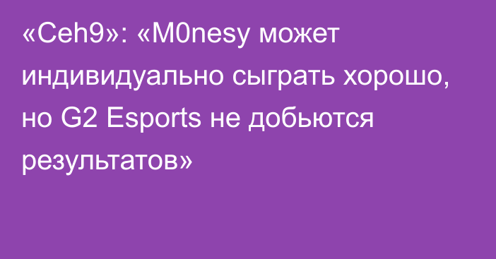 «Ceh9»: «M0nesy может индивидуально сыграть хорошо, но G2 Esports не добьются результатов»