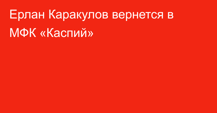 Ерлан Каракулов вернется в МФК «Каспий»