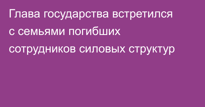 Глава государства встретился с семьями погибших сотрудников силовых структур  