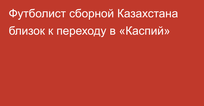 Футболист сборной Казахстана близок к переходу в «Каспий»