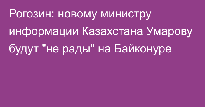 Рогозин: новому министру информации Казахстана Умарову будут 