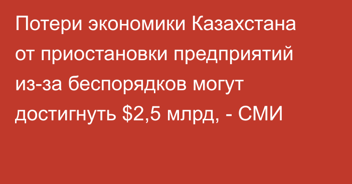 Потери экономики Казахстана от приостановки предприятий из-за беспорядков могут достигнуть $2,5 млрд, - СМИ