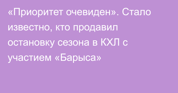 «Приоритет очевиден». Стало известно, кто продавил остановку сезона в КХЛ с участием «Барыса»