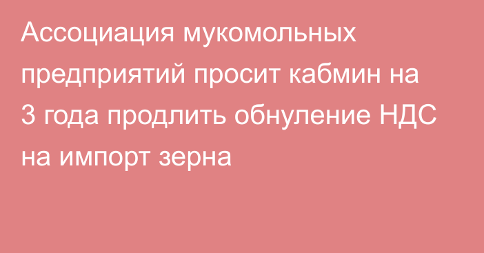 Ассоциация мукомольных предприятий просит кабмин на 3 года продлить обнуление НДС на импорт зерна