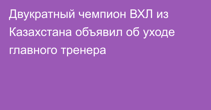 Двукратный чемпион ВХЛ из Казахстана объявил об уходе главного тренера