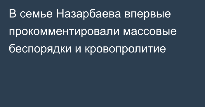 В семье Назарбаева впервые прокомментировали массовые беспорядки и кровопролитие