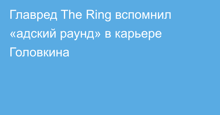 Главред The Ring  вспомнил «адский раунд» в карьере Головкина