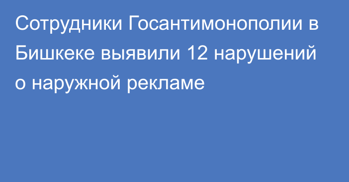 Сотрудники Госантимонополии в Бишкеке выявили 12 нарушений о наружной рекламе