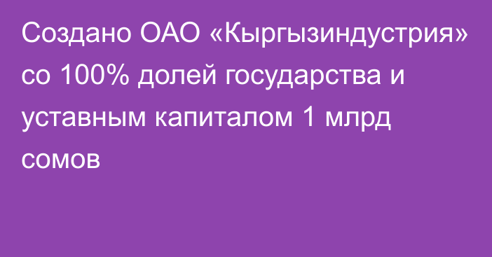 Создано ОАО «Кыргызиндустрия» со 100% долей государства и уставным капиталом 1 млрд сомов