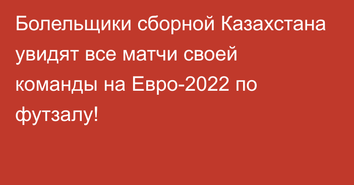 Болельщики сборной Казахстана увидят все матчи своей команды на Евро-2022 по футзалу!