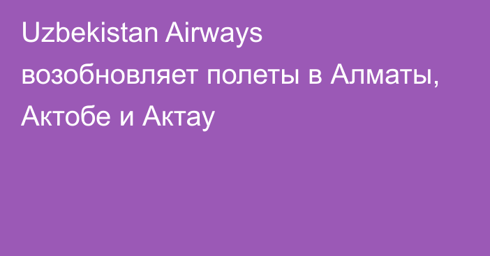 Uzbekistan Airways возобновляет полеты в Алматы, Актобе и Актау