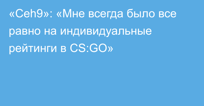 «Ceh9»: «Мне всегда было все равно на индивидуальные рейтинги в CS:GO»