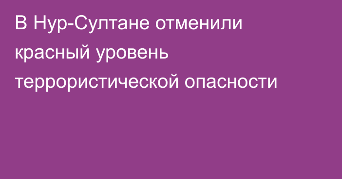 В Нур-Султане отменили красный уровень террористической опасности