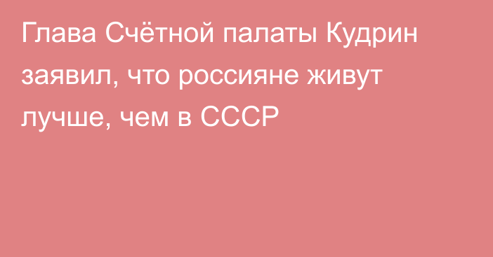Глава Счётной палаты Кудрин заявил, что россияне живут лучше, чем в СССР