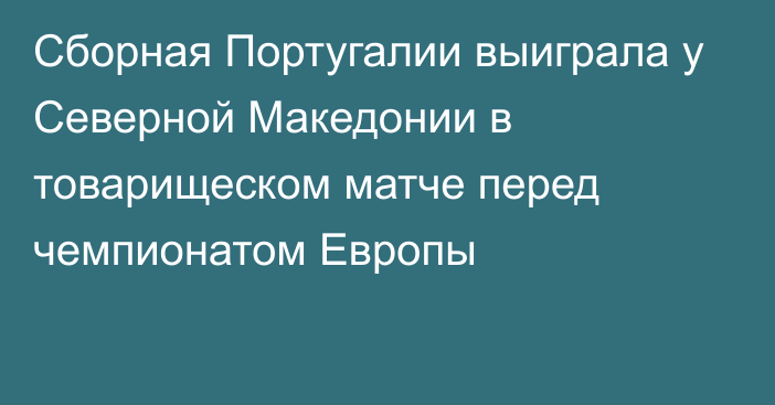 Сборная Португалии выиграла у Северной Македонии в товарищеском матче перед чемпионатом Европы