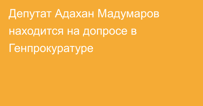 Депутат Адахан Мадумаров находится на допросе в Генпрокуратуре