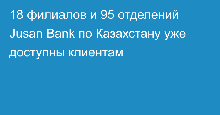 18 филиалов и 95 отделений Jusan Bank по Казахстану уже доступны клиентам
