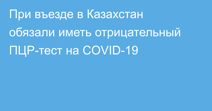 При въезде в Казахстан обязали иметь отрицательный ПЦР-тест на COVID-19