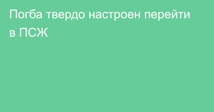 Погба твердо настроен перейти в ПСЖ