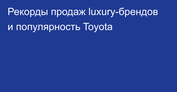 Рекорды продаж luxury-брендов и популярность Toyota