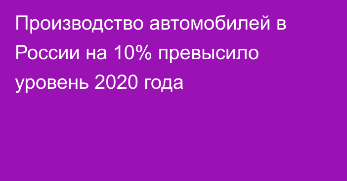 Производство автомобилей в России на 10% превысило уровень 2020 года
