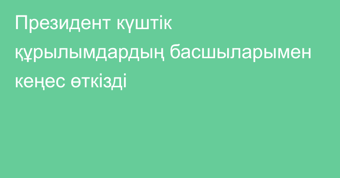 Президент күштік құрылымдардың басшыларымен кеңес өткізді