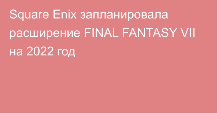Square Enix запланировала расширение FINAL FANTASY VII на 2022 год