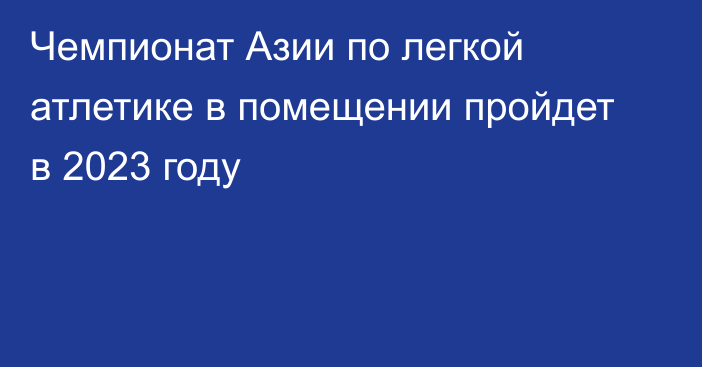 Чемпионат Азии по легкой атлетике в помещении пройдет в 2023 году