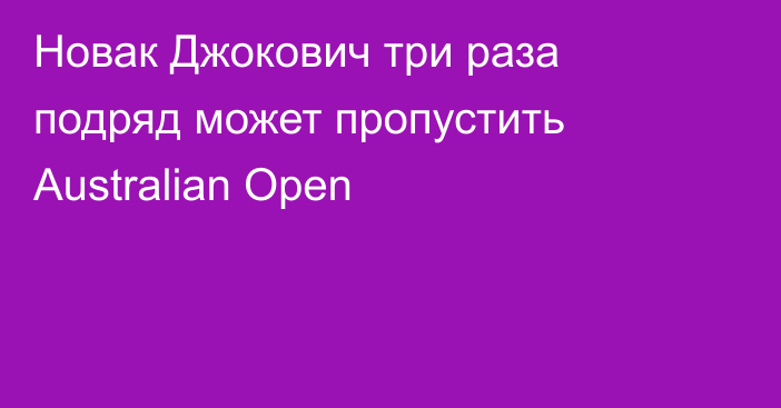 Новак Джокович три раза подряд может пропустить Australian Open