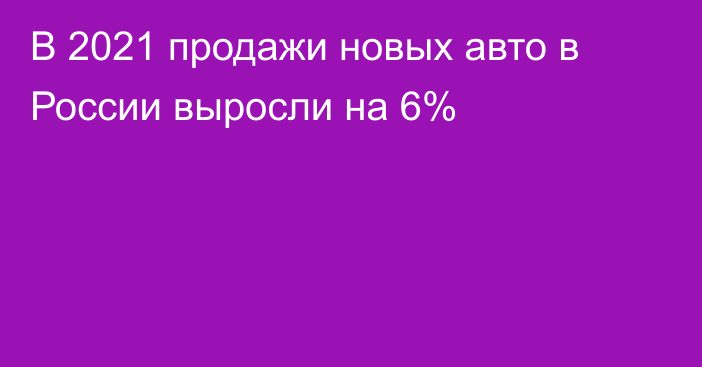 В 2021 продажи новых авто в России выросли на 6%