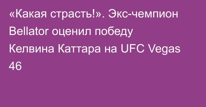 «Какая страсть!». Экс-чемпион Bellator оценил победу Келвина Каттара на UFC Vegas 46