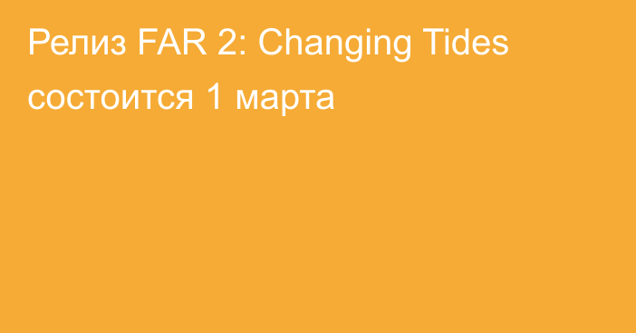 Релиз FAR 2: Changing Tides состоится 1 марта
