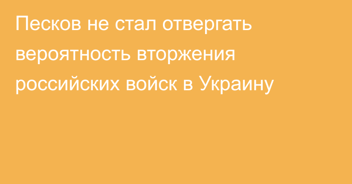 Песков не стал отвергать вероятность вторжения российских войск в Украину