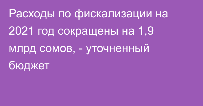 Расходы по фискализации на 2021 год сокращены на 1,9 млрд сомов, - уточненный бюджет