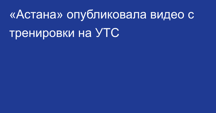 «Астана» опубликовала видео с тренировки на УТС