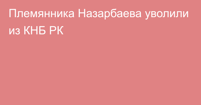 Племянника Назарбаева уволили из КНБ РК