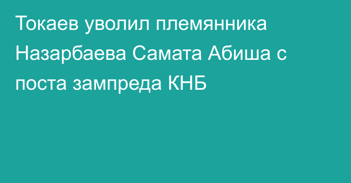 Токаев уволил племянника Назарбаева Самата Абиша с поста зампреда КНБ