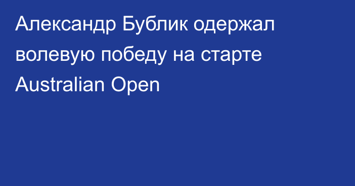 Александр Бублик одержал волевую победу на старте Australian Open