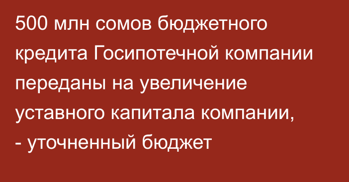 500 млн сомов бюджетного кредита Госипотечной компании переданы на увеличение уставного капитала компании, - уточненный бюджет