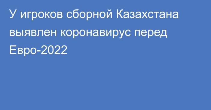 У игроков сборной Казахстана выявлен коронавирус перед Евро-2022