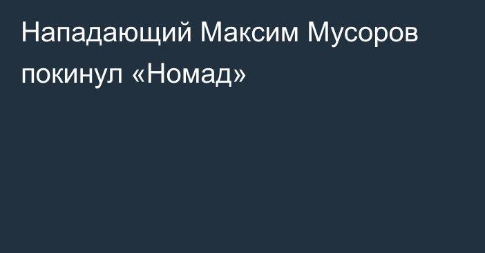 Нападающий Максим Мусоров покинул «Номад»