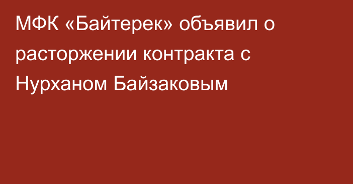 МФК «Байтерек» объявил о расторжении контракта с Нурханом Байзаковым