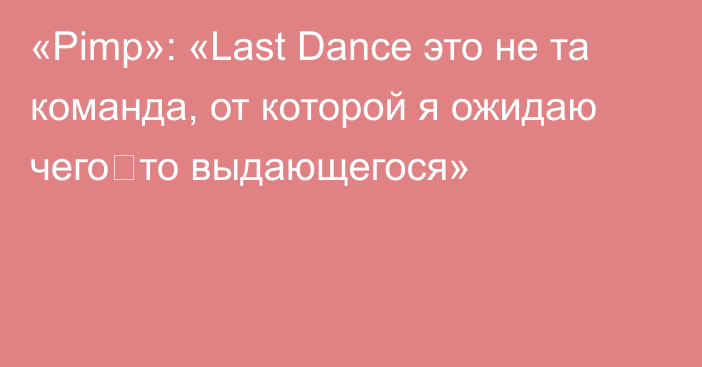 «Pimp»: «Last Dance это не та команда, от которой я ожидаю чего‑то выдающегося»