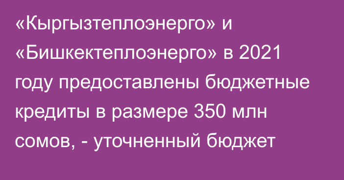 «Кыргызтеплоэнерго» и «Бишкектеплоэнерго» в 2021 году предоставлены бюджетные кредиты в размере 350 млн сомов, - уточненный бюджет