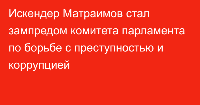 Искендер Матраимов стал зампредом комитета парламента по борьбе с преступностью и коррупцией