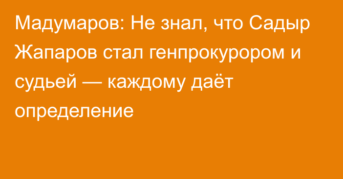 Мадумаров: Не знал, что Садыр Жапаров стал генпрокурором и судьей — каждому даёт определение