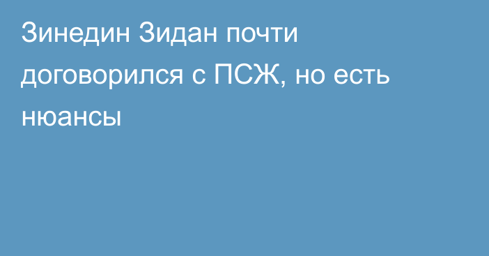 Зинедин Зидан почти договорился с ПСЖ, но есть нюансы