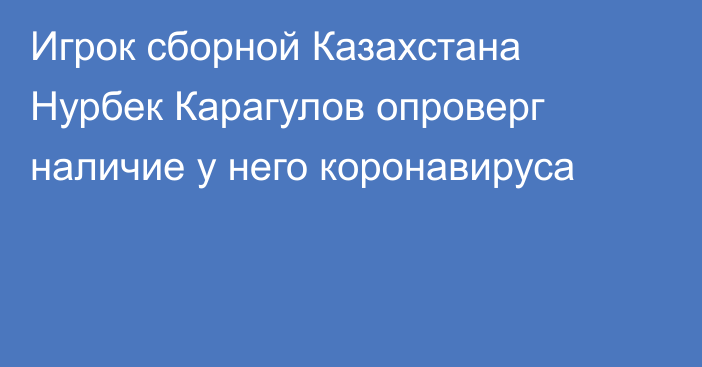 Игрок сборной Казахстана Нурбек Карагулов опроверг наличие у него коронавируса